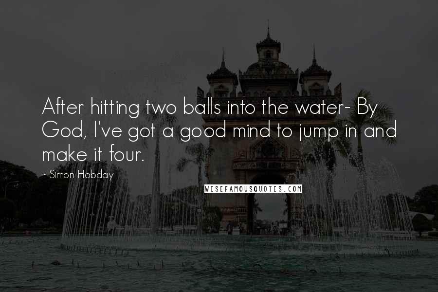 Simon Hobday Quotes: After hitting two balls into the water- By God, I've got a good mind to jump in and make it four.