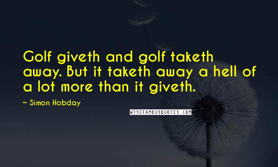 Simon Hobday Quotes: Golf giveth and golf taketh away. But it taketh away a hell of a lot more than it giveth.