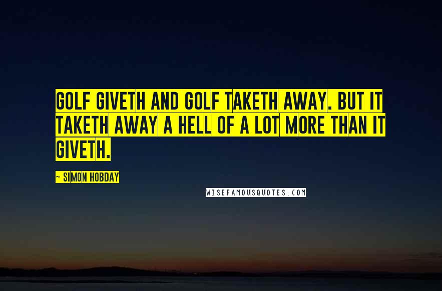 Simon Hobday Quotes: Golf giveth and golf taketh away. But it taketh away a hell of a lot more than it giveth.