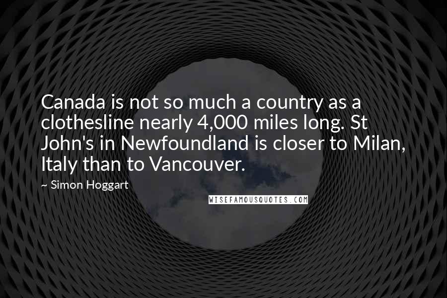 Simon Hoggart Quotes: Canada is not so much a country as a clothesline nearly 4,000 miles long. St John's in Newfoundland is closer to Milan, Italy than to Vancouver.