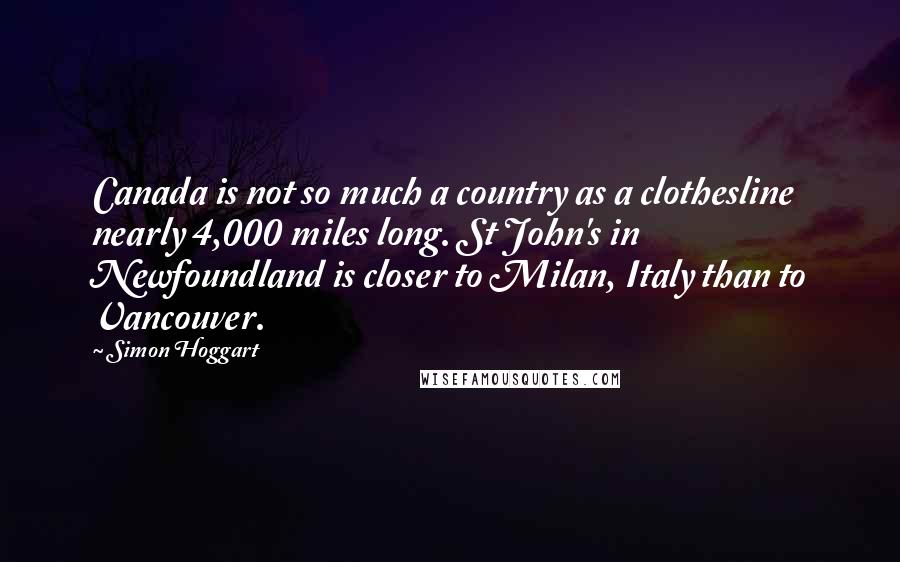 Simon Hoggart Quotes: Canada is not so much a country as a clothesline nearly 4,000 miles long. St John's in Newfoundland is closer to Milan, Italy than to Vancouver.