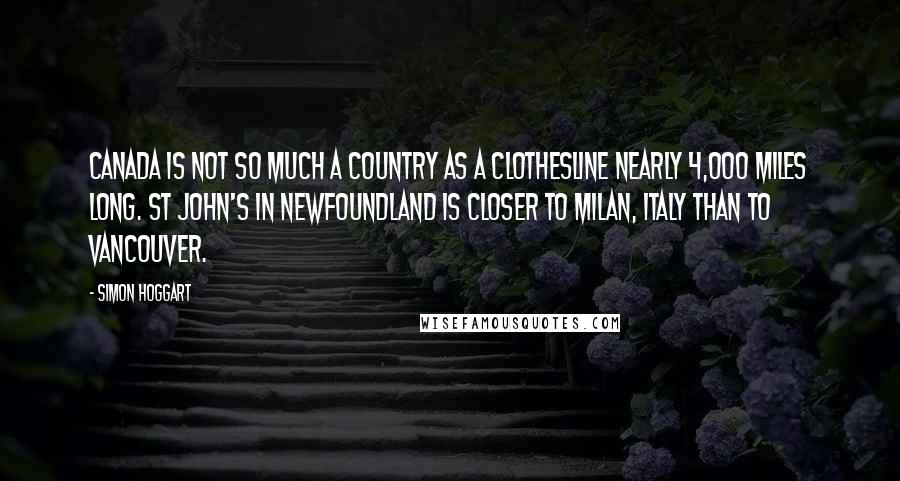 Simon Hoggart Quotes: Canada is not so much a country as a clothesline nearly 4,000 miles long. St John's in Newfoundland is closer to Milan, Italy than to Vancouver.