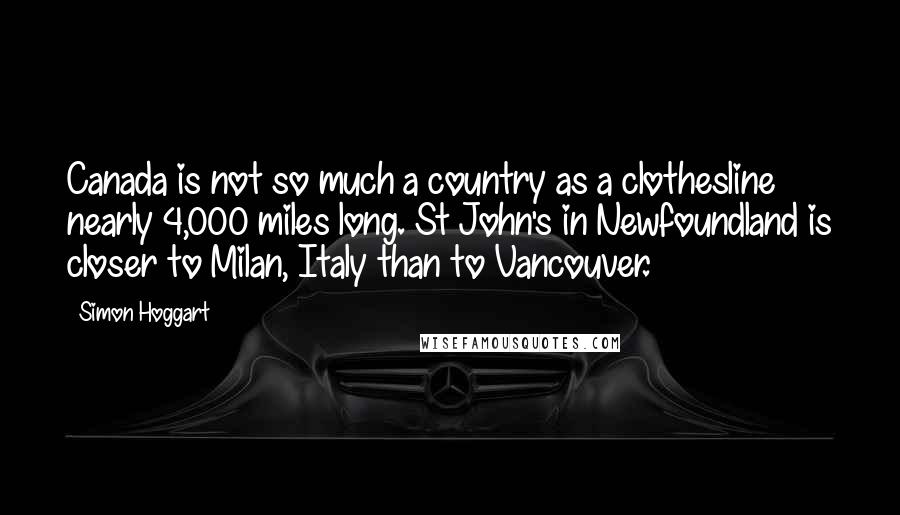Simon Hoggart Quotes: Canada is not so much a country as a clothesline nearly 4,000 miles long. St John's in Newfoundland is closer to Milan, Italy than to Vancouver.