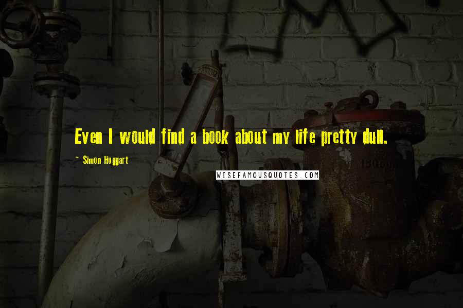 Simon Hoggart Quotes: Even I would find a book about my life pretty dull.