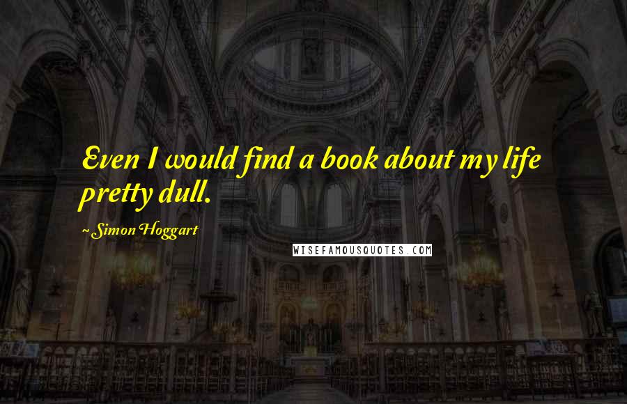Simon Hoggart Quotes: Even I would find a book about my life pretty dull.