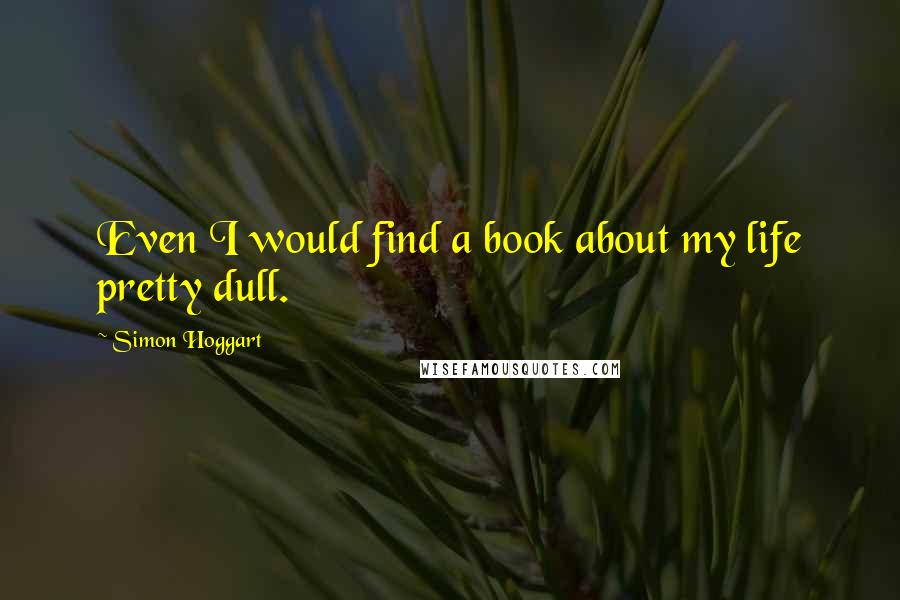 Simon Hoggart Quotes: Even I would find a book about my life pretty dull.