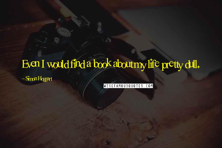 Simon Hoggart Quotes: Even I would find a book about my life pretty dull.