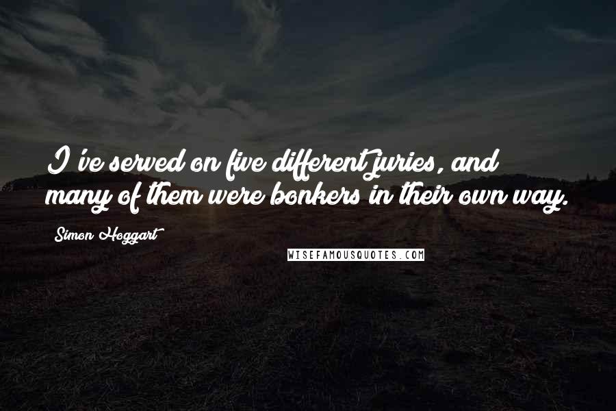 Simon Hoggart Quotes: I've served on five different juries, and many of them were bonkers in their own way.