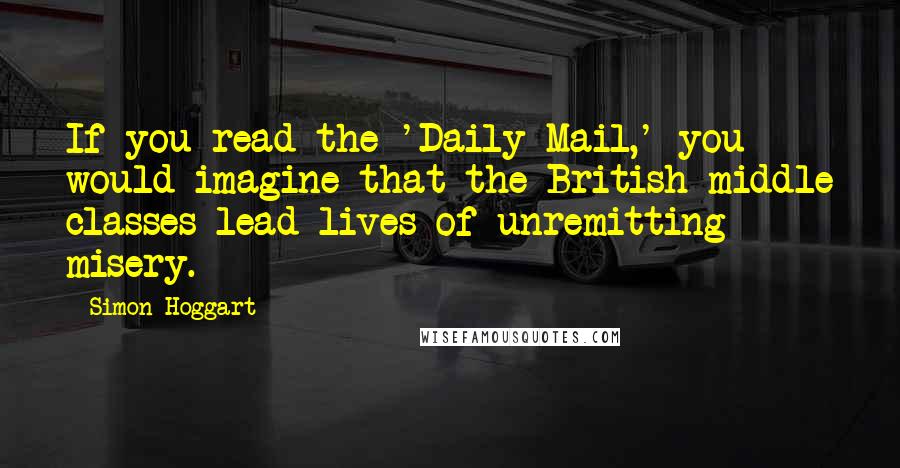 Simon Hoggart Quotes: If you read the 'Daily Mail,' you would imagine that the British middle classes lead lives of unremitting misery.