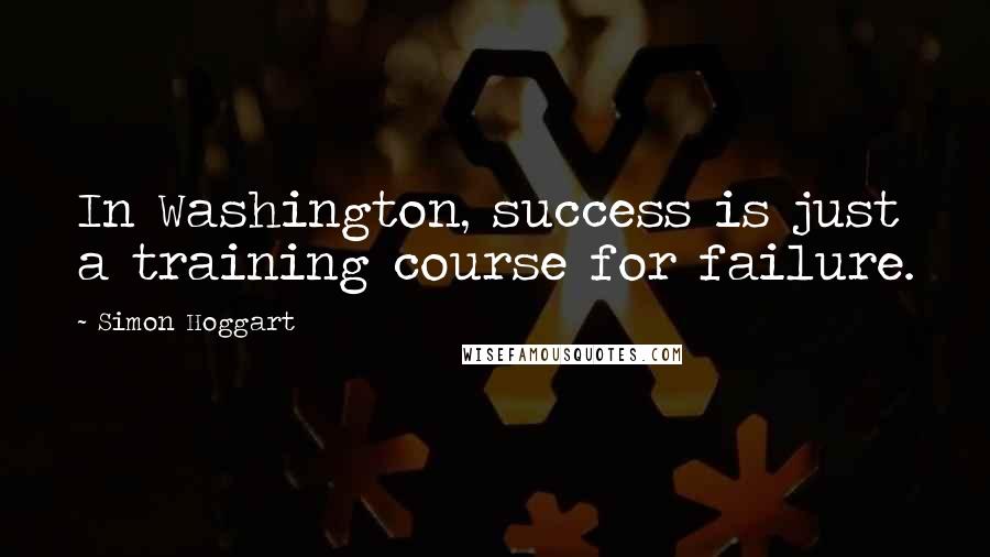 Simon Hoggart Quotes: In Washington, success is just a training course for failure.