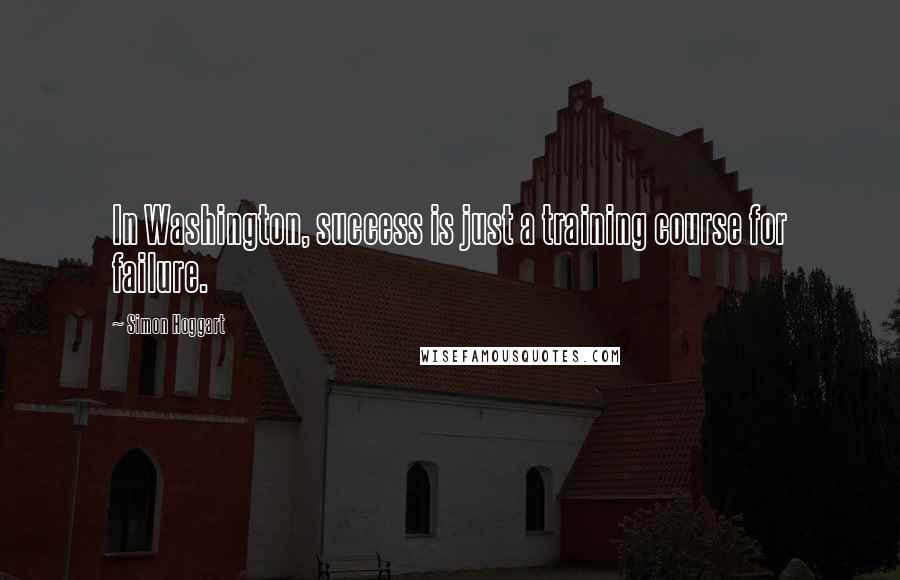 Simon Hoggart Quotes: In Washington, success is just a training course for failure.