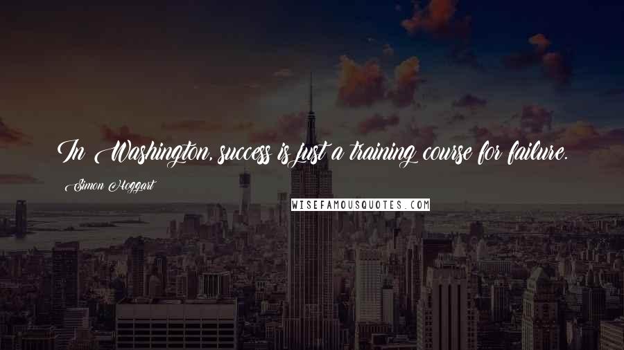 Simon Hoggart Quotes: In Washington, success is just a training course for failure.