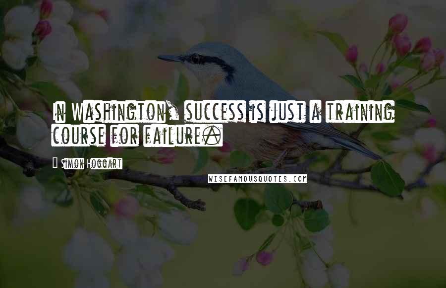 Simon Hoggart Quotes: In Washington, success is just a training course for failure.