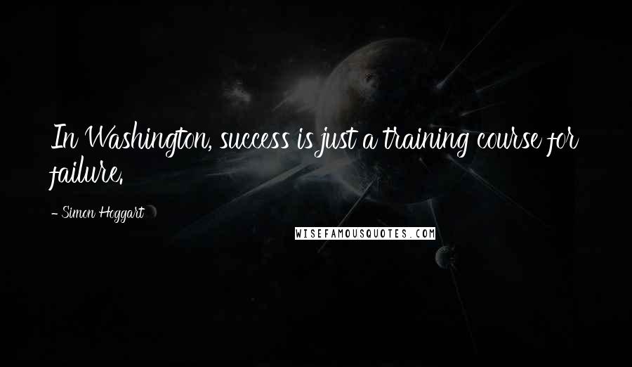 Simon Hoggart Quotes: In Washington, success is just a training course for failure.