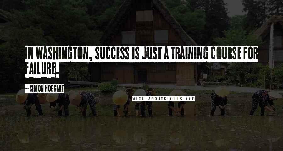 Simon Hoggart Quotes: In Washington, success is just a training course for failure.
