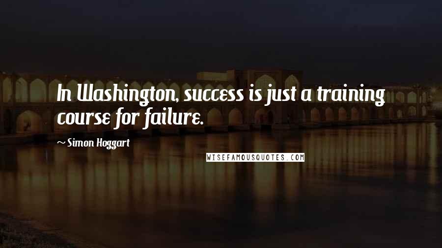 Simon Hoggart Quotes: In Washington, success is just a training course for failure.
