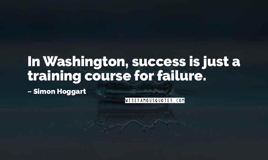 Simon Hoggart Quotes: In Washington, success is just a training course for failure.