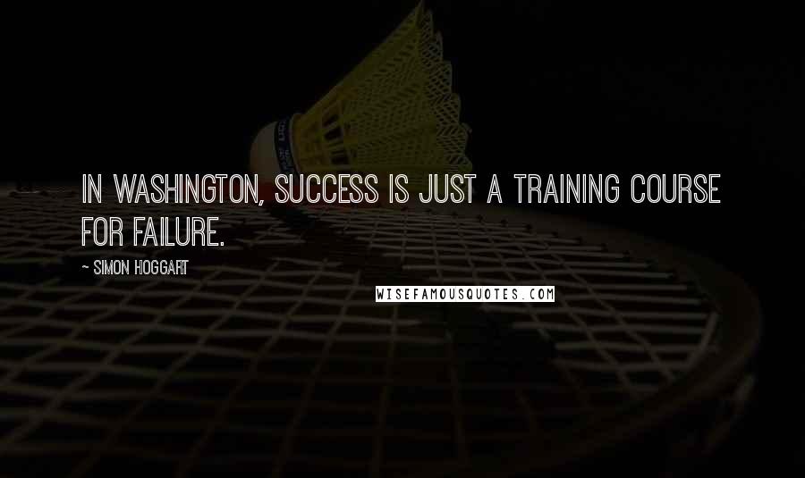 Simon Hoggart Quotes: In Washington, success is just a training course for failure.