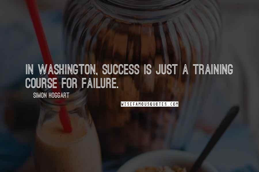 Simon Hoggart Quotes: In Washington, success is just a training course for failure.