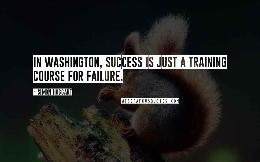 Simon Hoggart Quotes: In Washington, success is just a training course for failure.