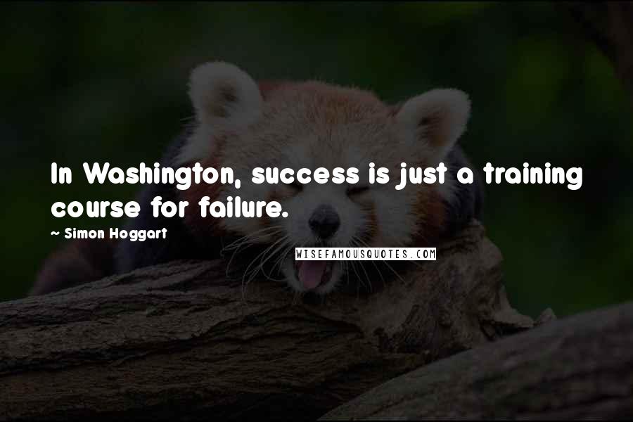 Simon Hoggart Quotes: In Washington, success is just a training course for failure.