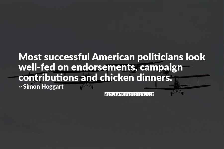 Simon Hoggart Quotes: Most successful American politicians look well-fed on endorsements, campaign contributions and chicken dinners.