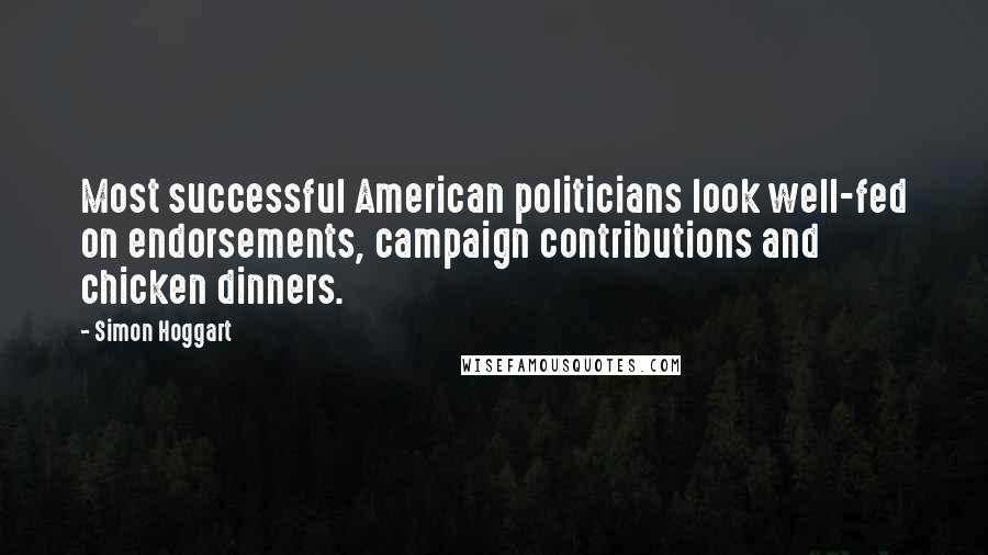 Simon Hoggart Quotes: Most successful American politicians look well-fed on endorsements, campaign contributions and chicken dinners.