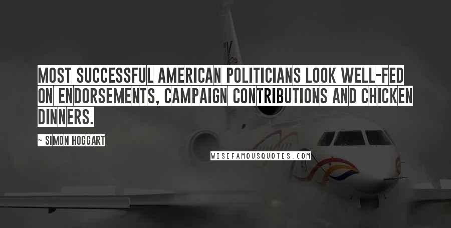 Simon Hoggart Quotes: Most successful American politicians look well-fed on endorsements, campaign contributions and chicken dinners.