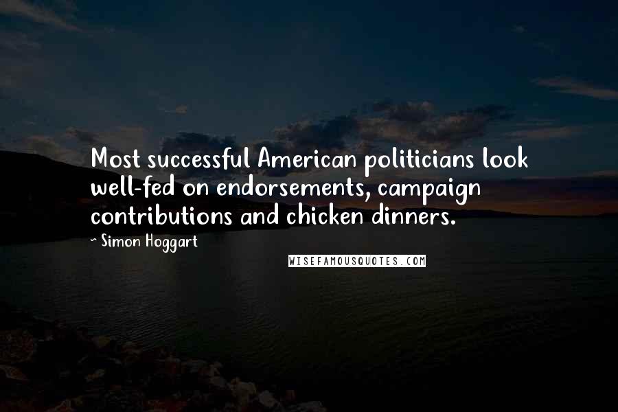 Simon Hoggart Quotes: Most successful American politicians look well-fed on endorsements, campaign contributions and chicken dinners.