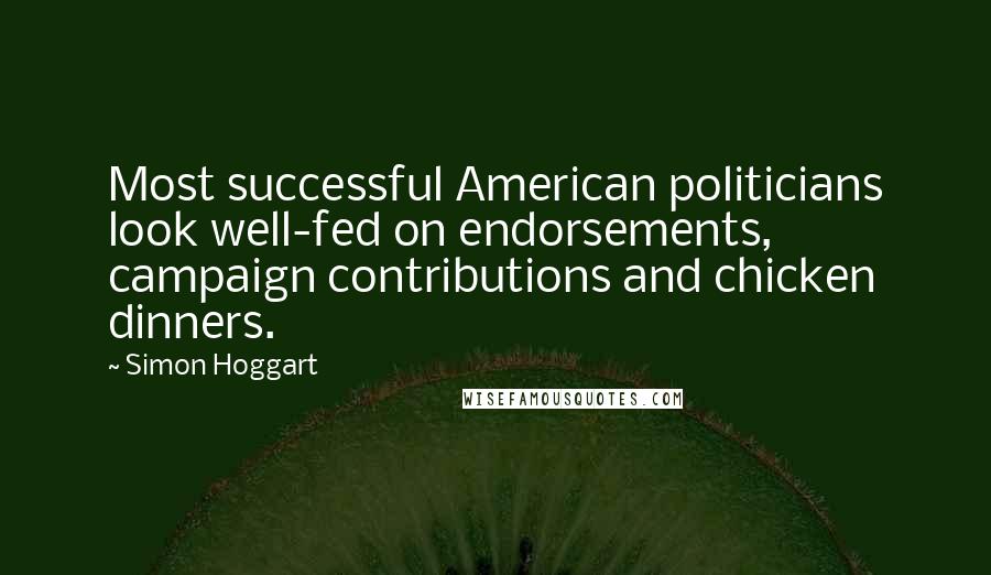 Simon Hoggart Quotes: Most successful American politicians look well-fed on endorsements, campaign contributions and chicken dinners.