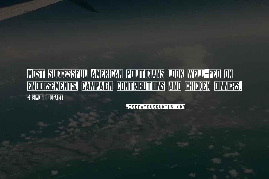 Simon Hoggart Quotes: Most successful American politicians look well-fed on endorsements, campaign contributions and chicken dinners.