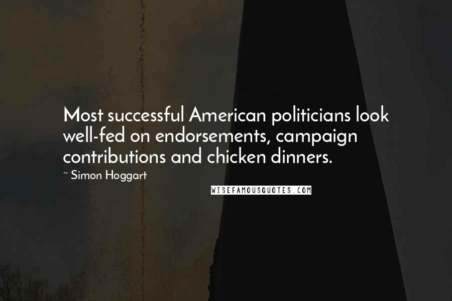 Simon Hoggart Quotes: Most successful American politicians look well-fed on endorsements, campaign contributions and chicken dinners.