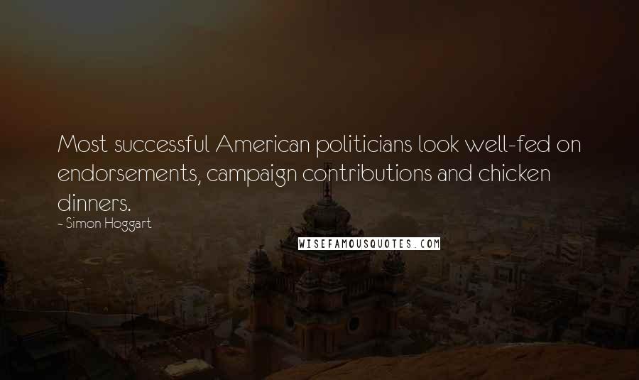 Simon Hoggart Quotes: Most successful American politicians look well-fed on endorsements, campaign contributions and chicken dinners.