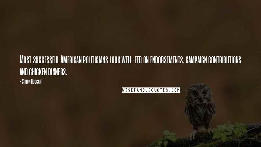 Simon Hoggart Quotes: Most successful American politicians look well-fed on endorsements, campaign contributions and chicken dinners.