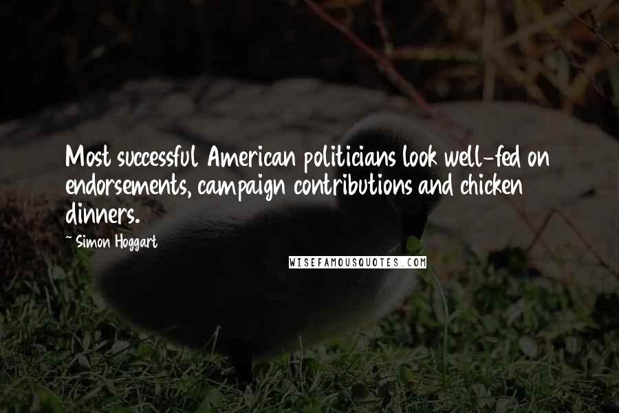 Simon Hoggart Quotes: Most successful American politicians look well-fed on endorsements, campaign contributions and chicken dinners.