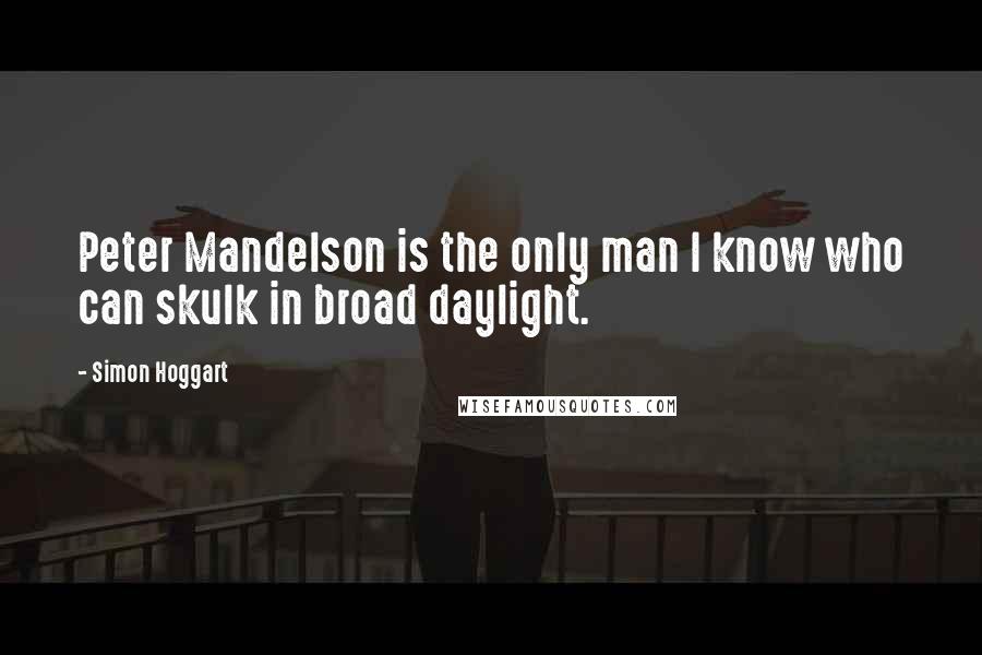 Simon Hoggart Quotes: Peter Mandelson is the only man I know who can skulk in broad daylight.