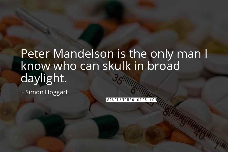 Simon Hoggart Quotes: Peter Mandelson is the only man I know who can skulk in broad daylight.