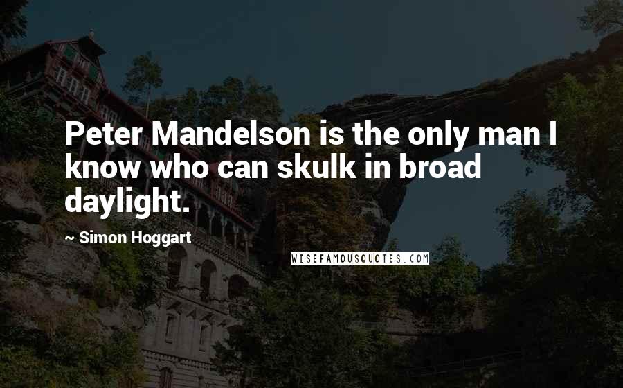 Simon Hoggart Quotes: Peter Mandelson is the only man I know who can skulk in broad daylight.