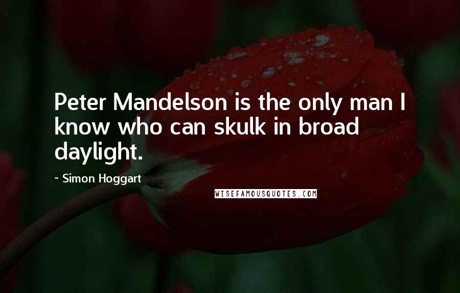 Simon Hoggart Quotes: Peter Mandelson is the only man I know who can skulk in broad daylight.