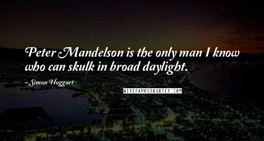 Simon Hoggart Quotes: Peter Mandelson is the only man I know who can skulk in broad daylight.