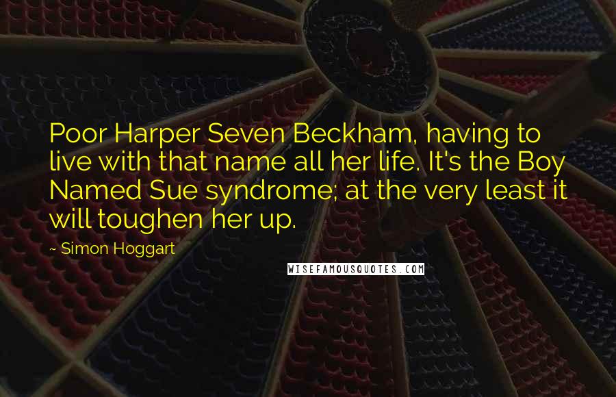 Simon Hoggart Quotes: Poor Harper Seven Beckham, having to live with that name all her life. It's the Boy Named Sue syndrome; at the very least it will toughen her up.