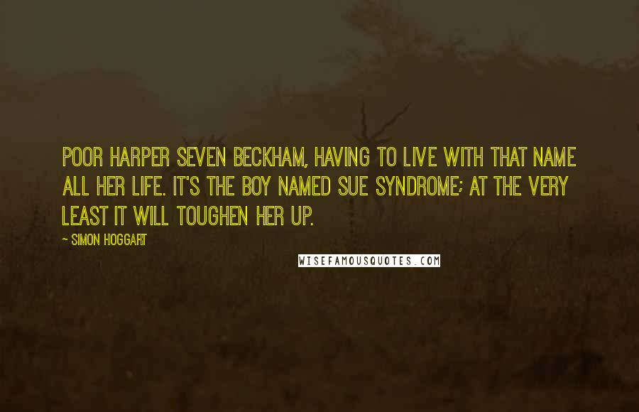 Simon Hoggart Quotes: Poor Harper Seven Beckham, having to live with that name all her life. It's the Boy Named Sue syndrome; at the very least it will toughen her up.