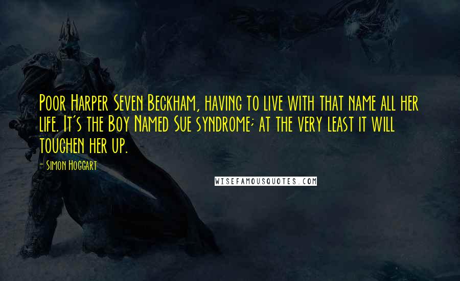 Simon Hoggart Quotes: Poor Harper Seven Beckham, having to live with that name all her life. It's the Boy Named Sue syndrome; at the very least it will toughen her up.