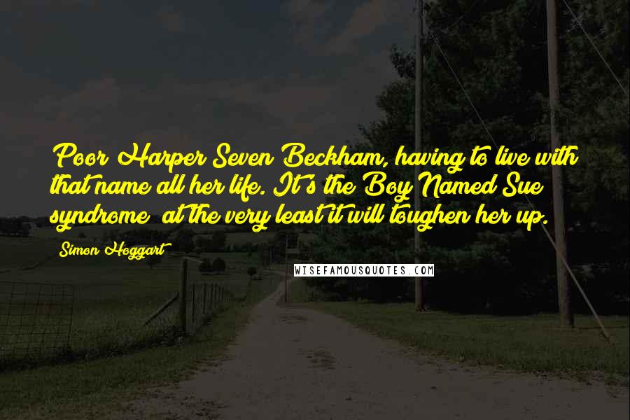 Simon Hoggart Quotes: Poor Harper Seven Beckham, having to live with that name all her life. It's the Boy Named Sue syndrome; at the very least it will toughen her up.