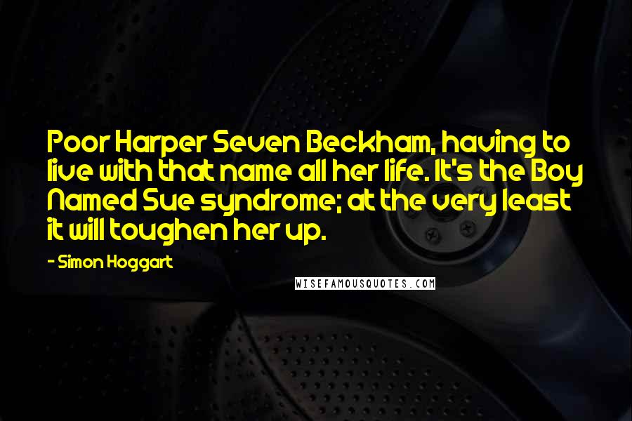 Simon Hoggart Quotes: Poor Harper Seven Beckham, having to live with that name all her life. It's the Boy Named Sue syndrome; at the very least it will toughen her up.