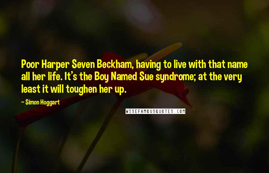 Simon Hoggart Quotes: Poor Harper Seven Beckham, having to live with that name all her life. It's the Boy Named Sue syndrome; at the very least it will toughen her up.