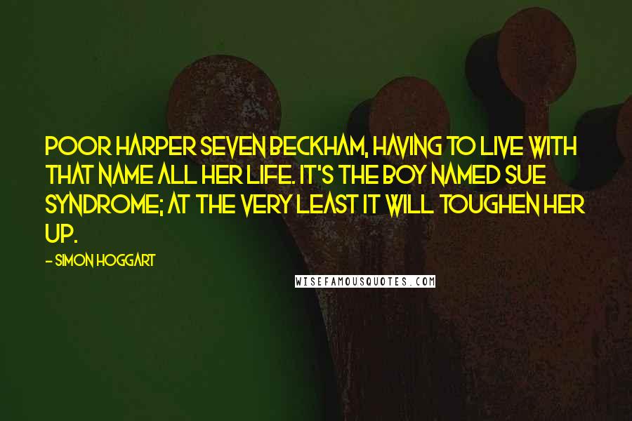 Simon Hoggart Quotes: Poor Harper Seven Beckham, having to live with that name all her life. It's the Boy Named Sue syndrome; at the very least it will toughen her up.