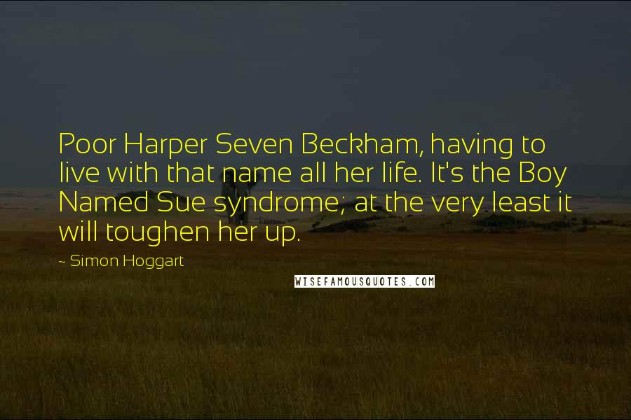 Simon Hoggart Quotes: Poor Harper Seven Beckham, having to live with that name all her life. It's the Boy Named Sue syndrome; at the very least it will toughen her up.