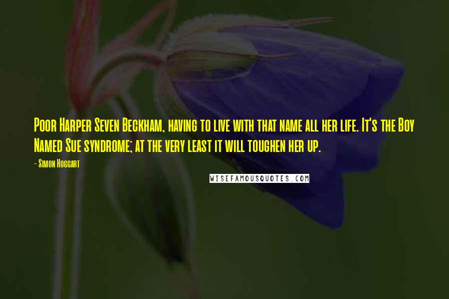 Simon Hoggart Quotes: Poor Harper Seven Beckham, having to live with that name all her life. It's the Boy Named Sue syndrome; at the very least it will toughen her up.