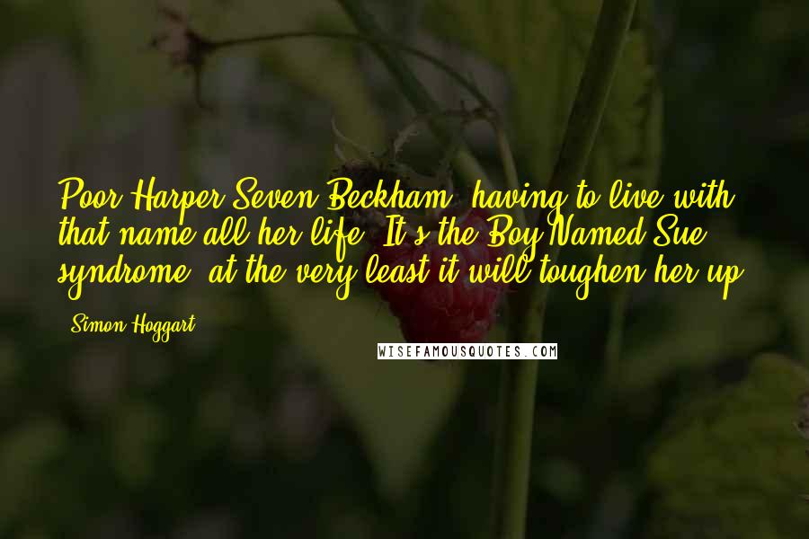 Simon Hoggart Quotes: Poor Harper Seven Beckham, having to live with that name all her life. It's the Boy Named Sue syndrome; at the very least it will toughen her up.